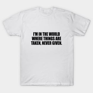 I'm in the world where things are taken, never given T-Shirt